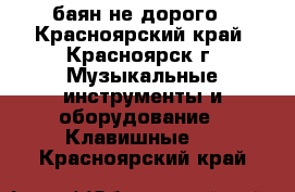 баян не дорого - Красноярский край, Красноярск г. Музыкальные инструменты и оборудование » Клавишные   . Красноярский край